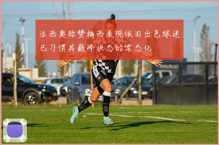 法西奥称赞梅西表现依旧出色球迷已习惯其巅峰状态的常态化