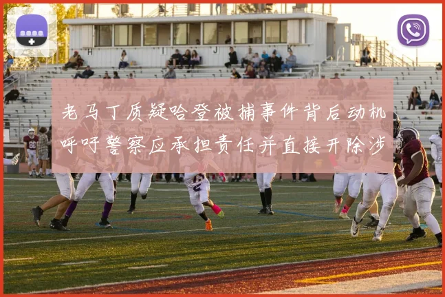 老马丁质疑哈登被捕事件背后动机呼吁警察应承担责任并直接开除涉事人员