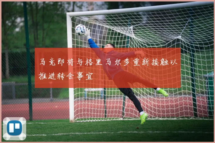 马竞即将与格里马尔多重新接触以推进转会事宜