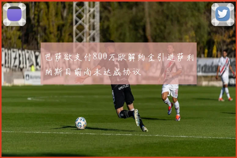 巴萨欲支付800万欧解约金引进萨利纳斯目前尚未达成协议