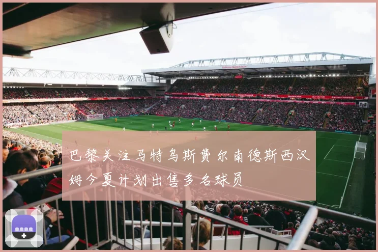 巴黎关注马特乌斯费尔南德斯西汉姆今夏计划出售多名球员