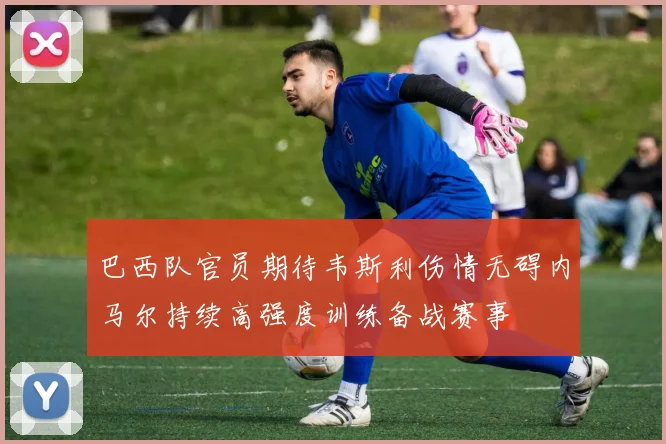 巴西队官员期待韦斯利伤情无碍内马尔持续高强度训练备战赛事