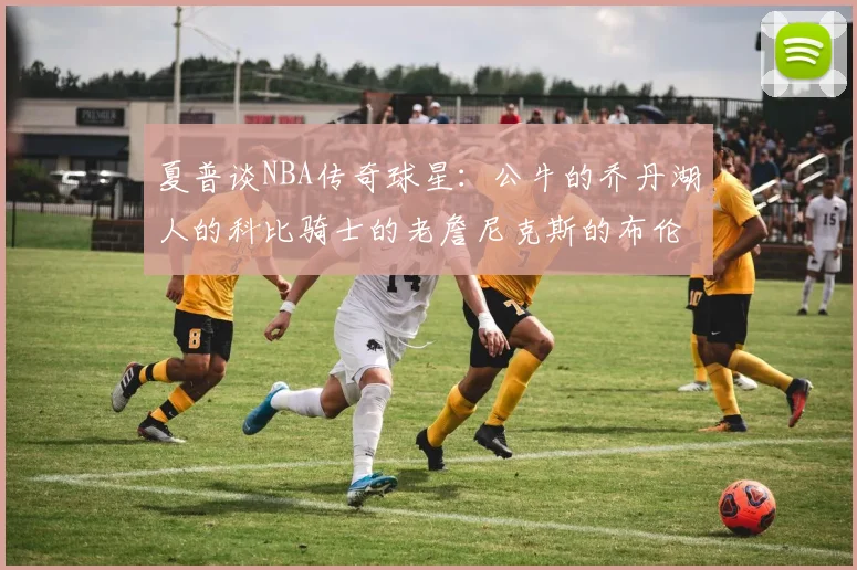 夏普谈NBA传奇球星：公牛的乔丹湖人的科比骑士的老詹尼克斯的布伦森
