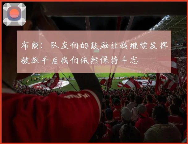 布朗：队友们的鼓励让我继续发挥被扳平后我们依然保持斗志