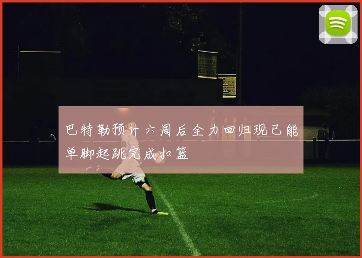 巴特勒预计六周后全力回归现已能单脚起跳完成扣篮