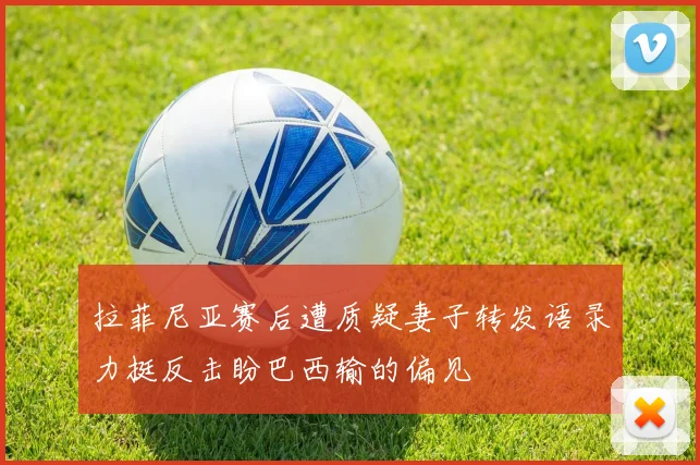 拉菲尼亚赛后遭质疑妻子转发语录力挺反击盼巴西输的偏见