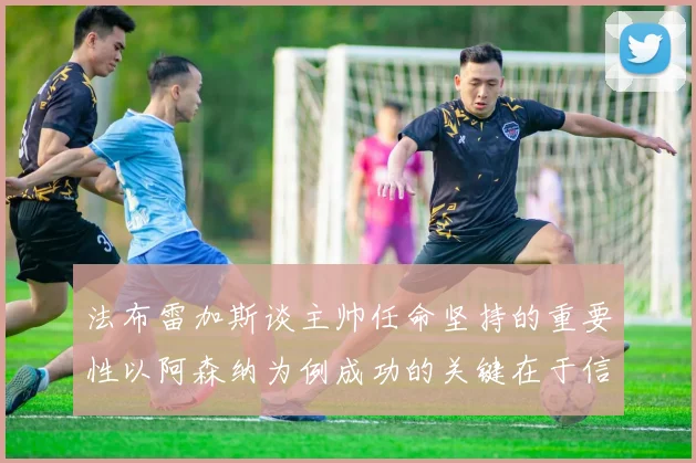 法布雷加斯谈主帅任命坚持的重要性以阿森纳为例成功的关键在于信任与耐心