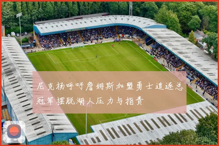 尼克杨呼吁詹姆斯加盟勇士追逐总冠军摆脱湖人压力与指责
