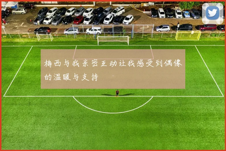 梅西与我亲密互动让我感受到偶像的温暖与支持
