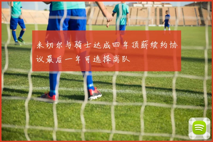 米切尔与骑士达成四年顶薪续约协议最后一年可选择离队